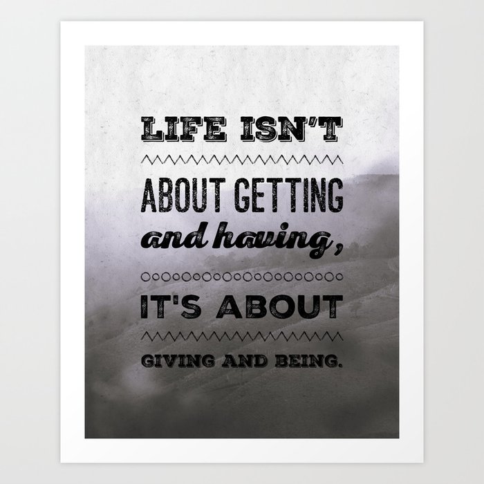 Life isn't about getting and having, it's about giving and being Art Print
