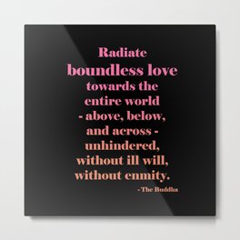 Radiate Boundless Love For the Entire World- Above, Below, and Across- Unhindered, Without Ill Will, Without Enmity. - Buddha Quote Metal Print
