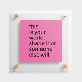 This is your world. Shape it or someone else will. Floating Acrylic Print