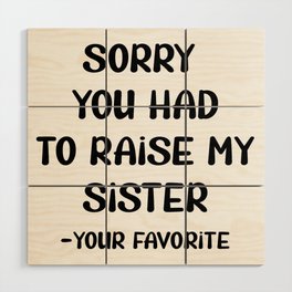 Sorry You Had To Raise My Sister - Your Favorite Wood Wall Art