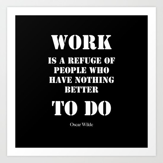 "Work is a refuge of people who have nothing better to do" - Oscar Wilde Art Print
