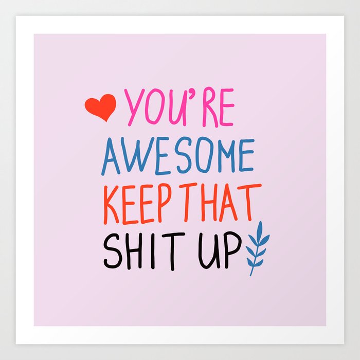 you're awesome keep that shit up Art Print