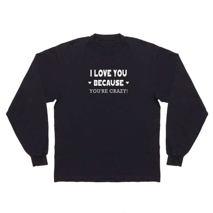 I Love You Because You're Crazy! Long Sleeve T Shirt by LLL Creations ...