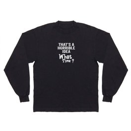 That's A Horrible Idea, What Time? The Idea is Terrible. Long Sleeve T-shirt