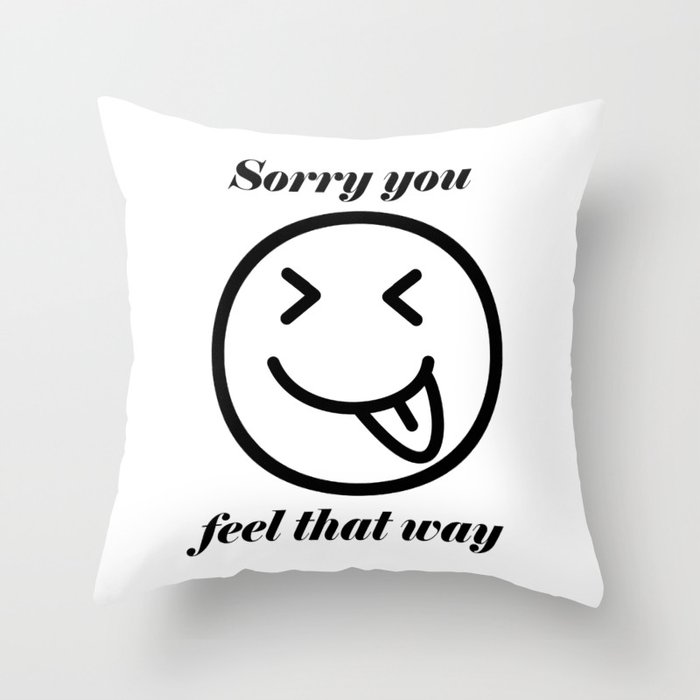 Sorry you feel that way Throw Pillow
