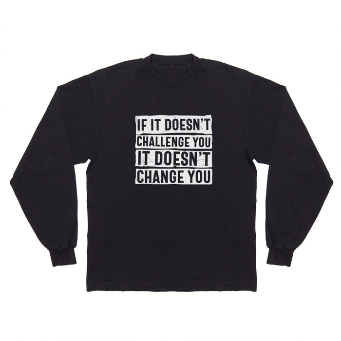 If It Doesn't Challenge You It Doesn't Change You Long Sleeve T Shirt