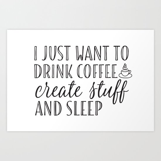 I just want to drink coffee create stuff and sleep Art Print