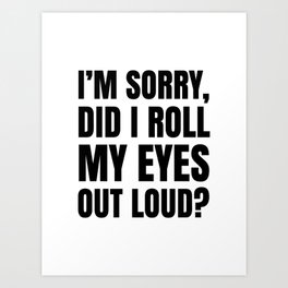 I'm Sorry Did I Roll My Eyes Out Loud Art Print