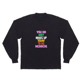 You Did Not Wake Up Today to Be Mediocre Long Sleeve T-shirt