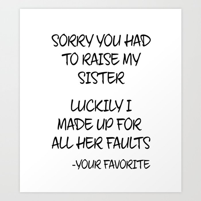 Sorry You Had To Raise My Sister - Your Favorite Art Print