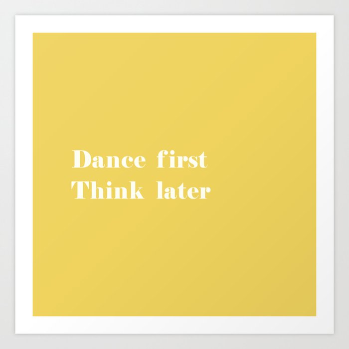 Dance first Think later yellow Art Print