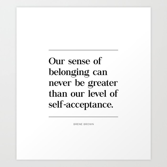 Our Sense Of Belonging Can Never Be Greater Than Our Level Of Self Acceptance Brene Brown Quote Art Print By Pier23 Society6