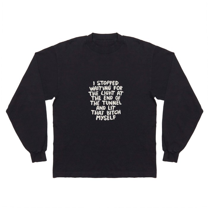 I Stopped Waiting for the Light at the End of the Tunnel and Lit that Bitch Myself Long Sleeve T Shirt