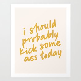 I SHOULD PROBABLY KICK SOME ASS TODAY Art Print
