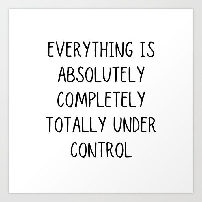 everything is absolutely completely totally under control Art Print
