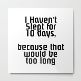 I Haven't Slept for 10 days,  because that would be too long Metal Print | Standupcomedy, 10, Long, Days, Funny, Funnypun, Joke, Graphicdesign, Playonwords, Funnysaying 