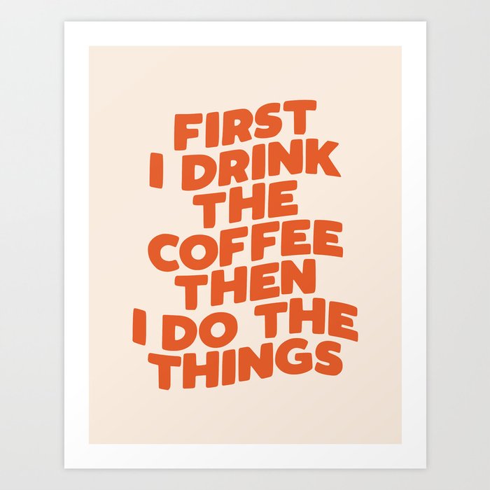 First I Drink The Coffee Then I Do The Things Art Print by The ...