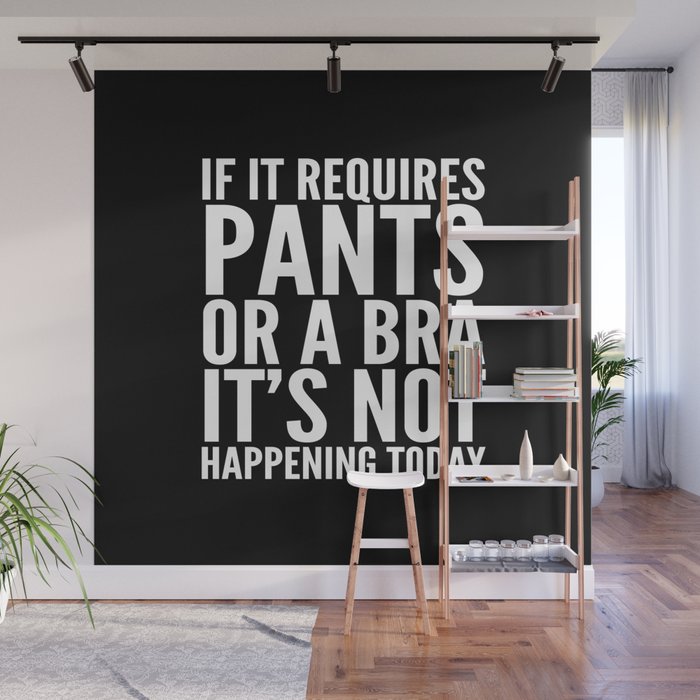 IF IT REQUIRES PANTS OR A BRA IT'S NOT HAPPENING TODAY (Black & White) Wall Mural
