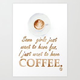 Some Girls Just Want to Have Fun. I Just Want to Have Coffee Art Print
