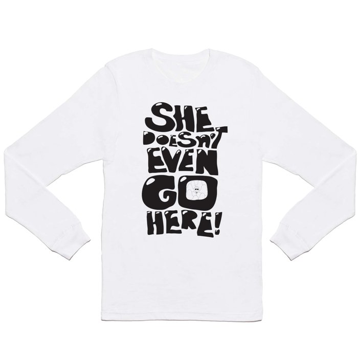 She Doesn't Even Go Here!! Long Sleeve T Shirt