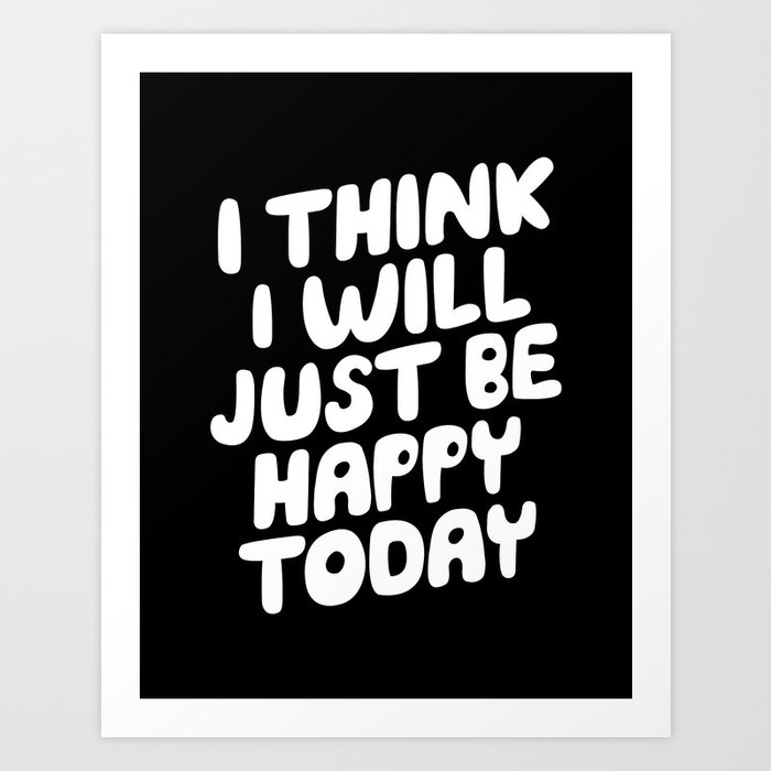 I Think I Will Just Be Happy Today motivational typography in black and white home wall decor Art Print