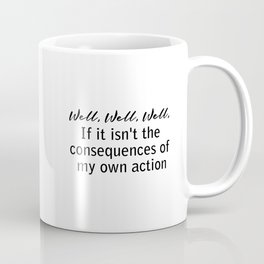 well, well, well, if it isn't the consequences of my own actions Mug