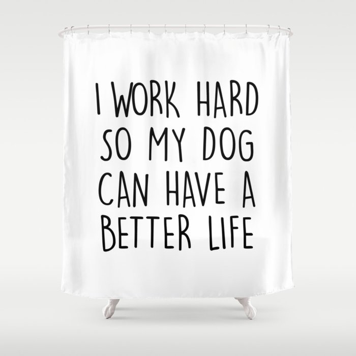 I WORK HARD SO MY DOG CAN HAVE A BETTER LIFE Shower Curtain