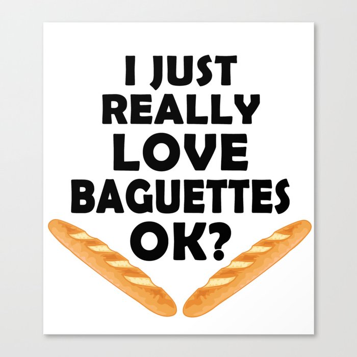 I Just Really Love Baguettes - Funny Baguette Canvas Print
