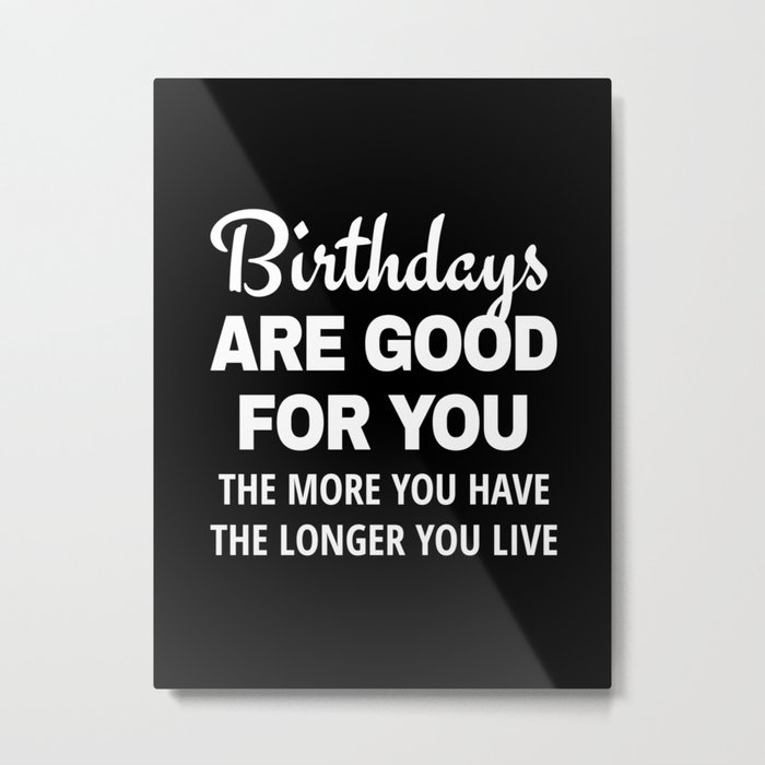 Birthdays are Good for You The More You Have The Longer You Live (Black) Metal Print