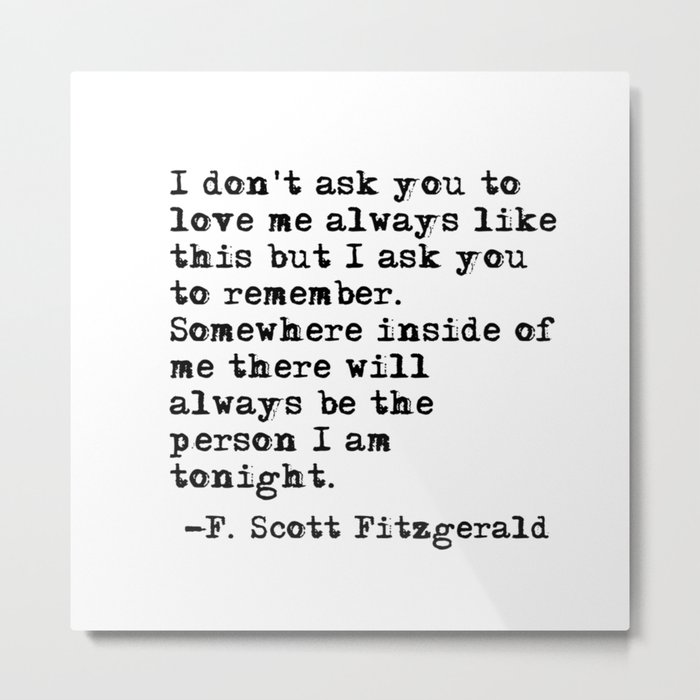 I don't ask you to love me always like this - Fitzgerald quote Metal Print