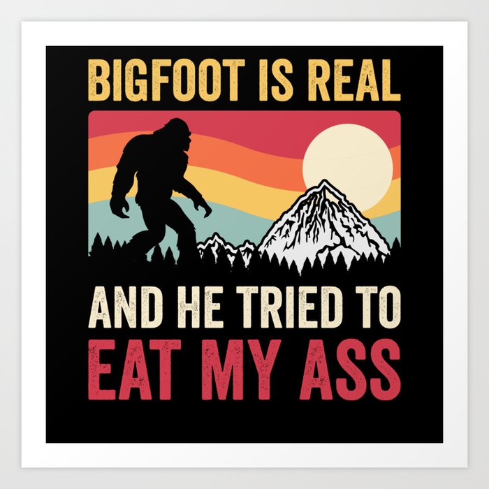 Bigfoot Is Real And He Tried To Eat My Ass Art Print
