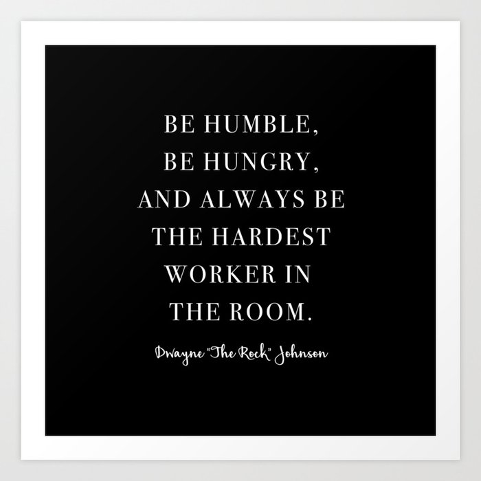 Be Humble, Be Hungry, and Always be the Hardest Worker In the Room. -Dwayne Johnson Art Print