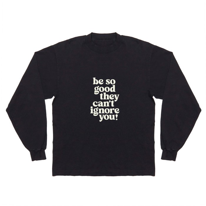 Be So Good They Can't Ignore You Long Sleeve T Shirt