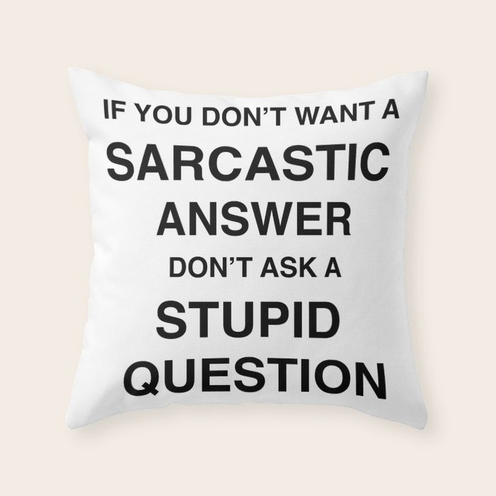 if you don't want a sarcastic answer don't ask a stupid question Throw