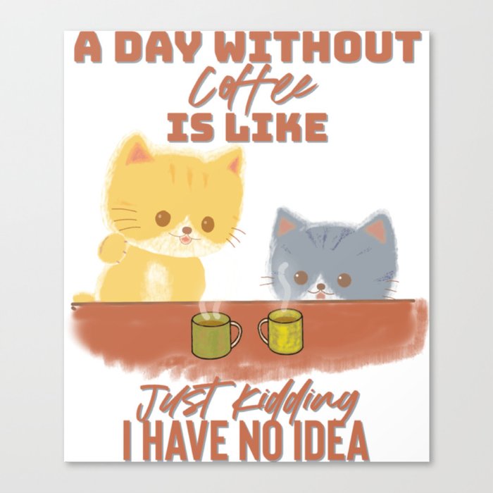 A Day Without Coffee Is Like Just Kidding I Have No Idea cat Canvas Print
