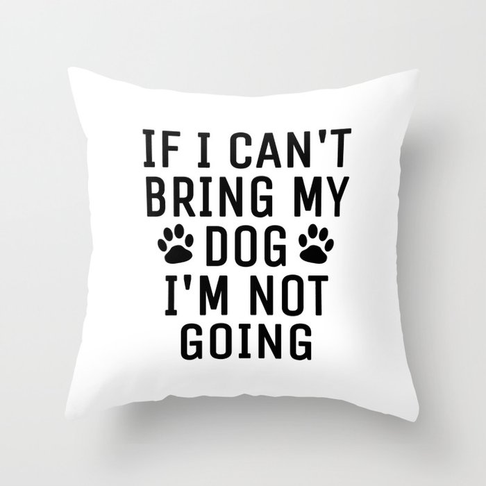 If I Can't Bring My Dog I'm Not Going Throw Pillow