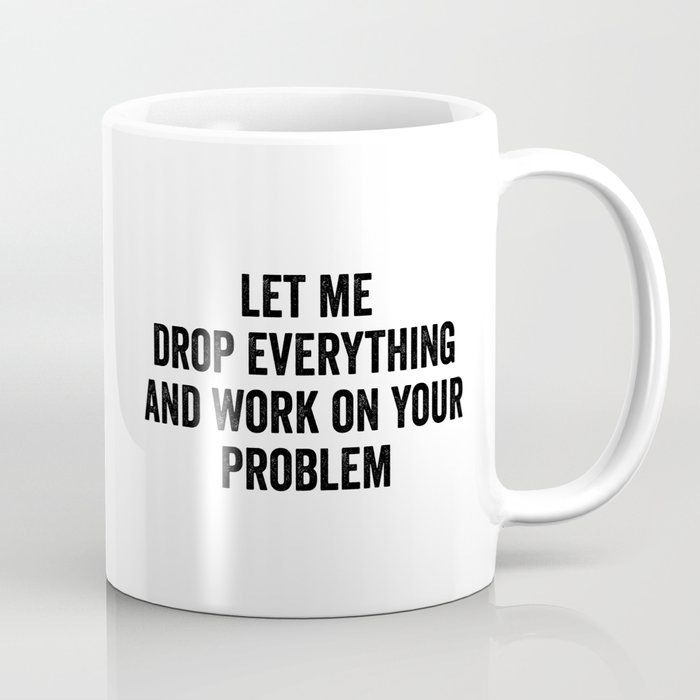 Let Me Drop Everything And Work On Your Problem Coffee Mug