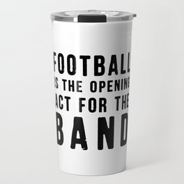 Football is the Opening Act for the Band Travel Mug