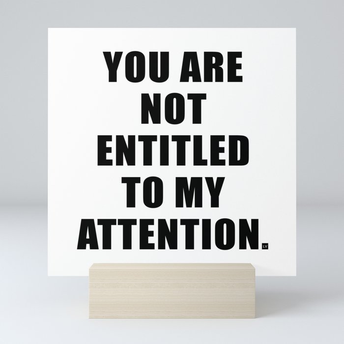 YOU ARE NOT ENTITLED TO MY ATTENTION. Mini Art Print