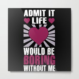 Admit It Life Would Be Boring Without Me Sarcastic Metal Print | Essential, Admitboring, Enjoy, Graphicdesign, Design, Boring, Computer, Nerds, Sarcastic, Made 
