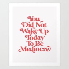 You Did Not Wake Up Today To Be Mediocre Art Print