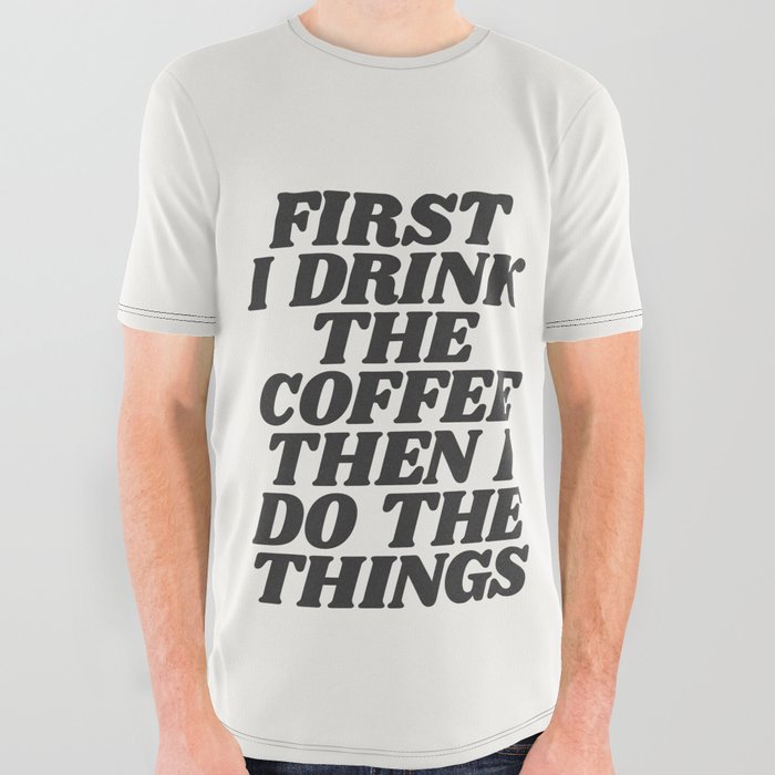 First I Drink the Coffee Then I Do the Things in Black and White All Over Graphic Tee