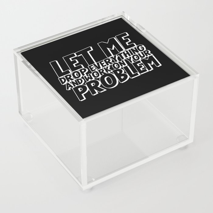 Let Me Drop Everything And Work On Your Problem Acrylic Box