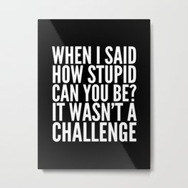 When I Said How Stupid Can You Be? It Wasn't a Challenge (Black & White) Metal Print | Idiots, Funny, Humour, Black And White, Saying, Sarcastic, Idiot, Quote, Sarcasm, Stupidpeople 