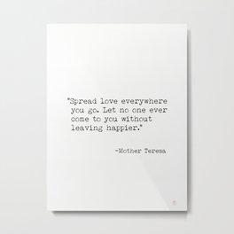 Spread love everywhere you go. Let no one ever come to you without leaving happier." - Mother Teresa Metal Print