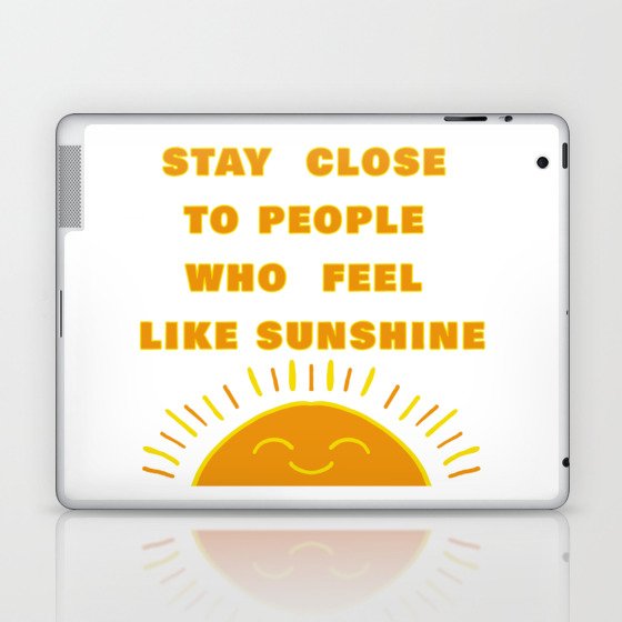 STAY CLOSE TO PEOPLE WHO FEEL LIKE SUNSHINE Laptop & iPad Skin
