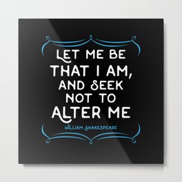 Shakespeare quote - Let me be that I am and seek not to alter me. Metal Print