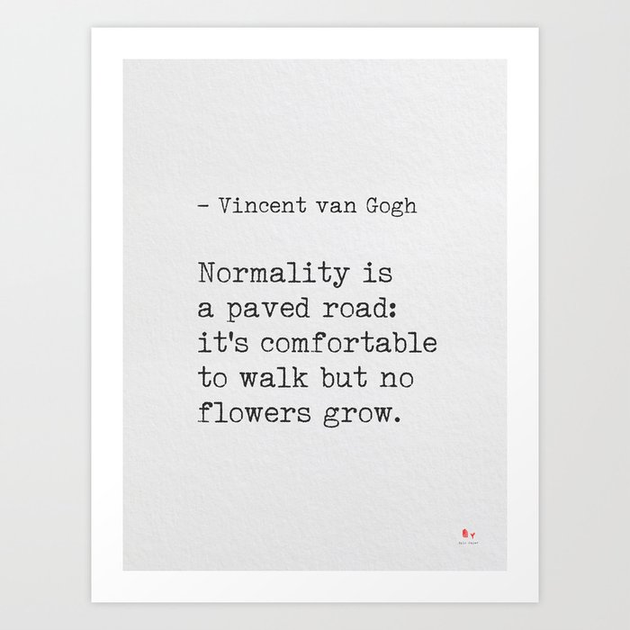 Normality is a paved road: it’s comfortable to walk but no flowers grow. – Vincent van Gogh Art Print