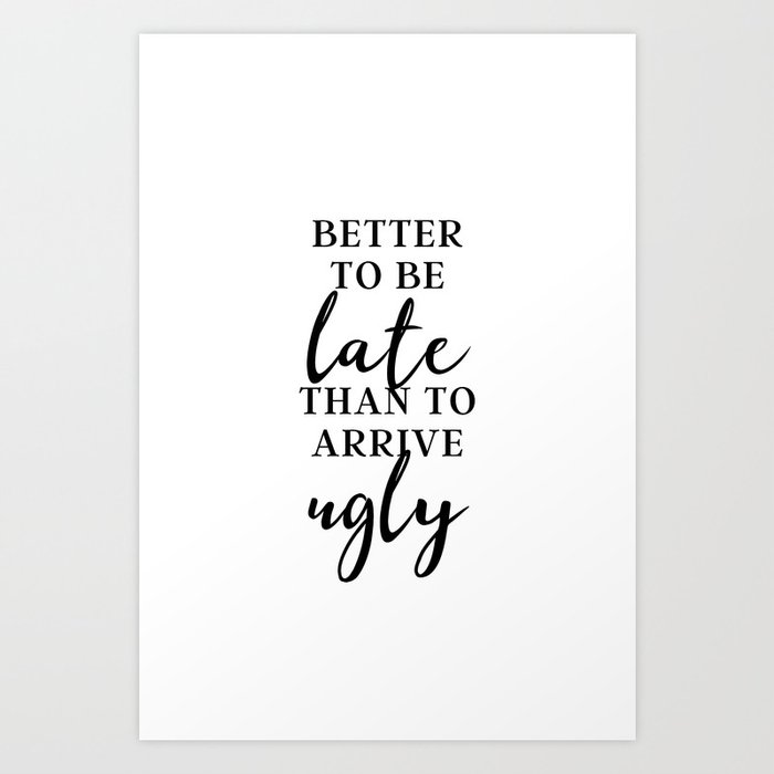 Better To Be Late Than To Arrive Ugly, Typography Print, Funny Wall Art, Funny  Quotes Art Print by NordLiving | Society6