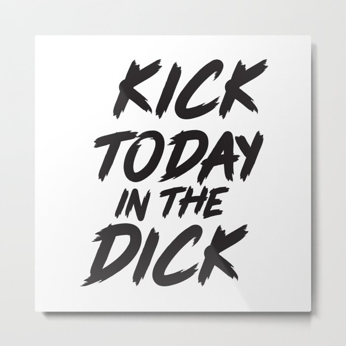 Kick Today In The Dick, Funny Saying Metal Print